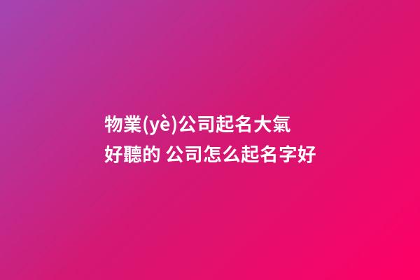 物業(yè)公司起名大氣好聽的 公司怎么起名字好